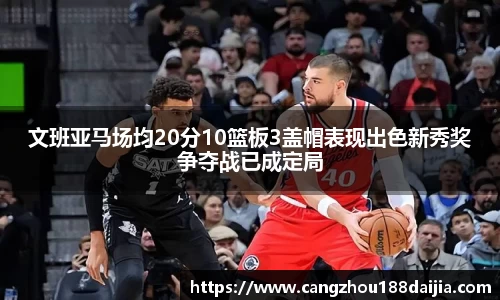 文班亚马场均20分10篮板3盖帽表现出色新秀奖争夺战已成定局