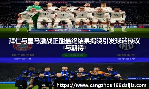 拜仁与皇马激战正酣最终结果揭晓引发球迷热议与期待