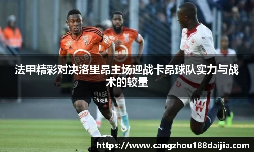 法甲精彩对决洛里昂主场迎战卡昂球队实力与战术的较量