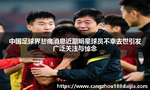 中国足球界悲痛消息近期明星球员不幸去世引发广泛关注与悼念