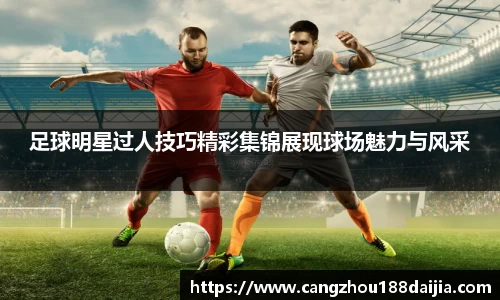 足球明星过人技巧精彩集锦展现球场魅力与风采