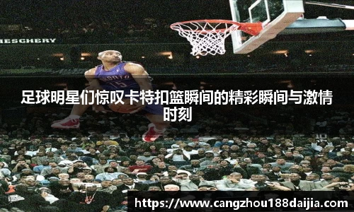 足球明星们惊叹卡特扣篮瞬间的精彩瞬间与激情时刻